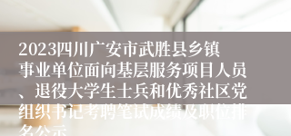 2023四川广安市武胜县乡镇事业单位面向基层服务项目人员、退役大学生士兵和优秀社区党组织书记考聘笔试成绩及职位排名公示