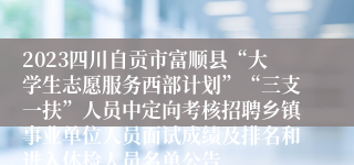 2023四川自贡市富顺县“大学生志愿服务西部计划”“三支一扶”人员中定向考核招聘乡镇事业单位人员面试成绩及排名和进入体检人员名单公告