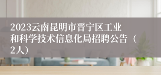 2023云南昆明市晋宁区工业和科学技术信息化局招聘公告（2人）