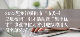 2023黑龙江绥化市“市委书记进校园”引才活动暨“黑土优才”事业单位人才引进拟聘用人员名单公示