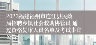 2023福建福州市连江县民政局招聘乡镇社会救助协管员 通过资格复审人员名单及考试事宜公告