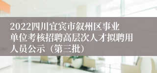 2022四川宜宾市叙州区事业单位考核招聘高层次人才拟聘用人员公示（第三批）
