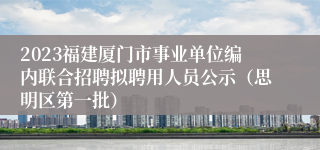 2023福建厦门市事业单位编内联合招聘拟聘用人员公示（思明区第一批）