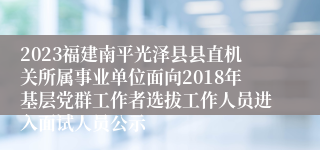 2023福建南平光泽县县直机关所属事业单位面向2018年基层党群工作者选拔工作人员进入面试人员公示