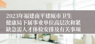 2023年福建南平建瓯市卫生健康局下属事业单位高层次和紧缺急需人才体检安排及有关事项的通知