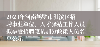 2023年河南鹤壁市淇滨区招聘事业单位、人才驿站工作人员拟享受招聘笔试加分政策人员名单公示