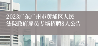 2023广东广州市黄埔区人民法院政府雇员专场招聘8人公告 