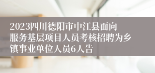 2023四川德阳市中江县面向服务基层项目人员考核招聘为乡镇事业单位人员6人告