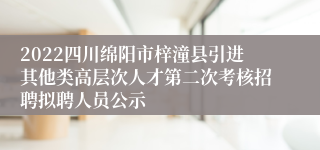 2022四川绵阳市梓潼县引进其他类高层次人才第二次考核招聘拟聘人员公示