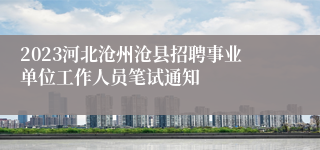 2023河北沧州沧县招聘事业单位工作人员笔试通知