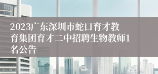 2023广东深圳市蛇口育才教育集团育才二中招聘生物教师1名公告