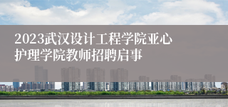 2023武汉设计工程学院亚心护理学院教师招聘启事