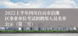2022上半年四川自贡市沿滩区事业单位考试拟聘用人员名单公示（第二号）