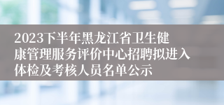 2023下半年黑龙江省卫生健康管理服务评价中心招聘拟进入体检及考核人员名单公示