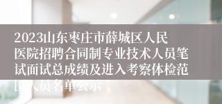 2023山东枣庄市薛城区人民医院招聘合同制专业技术人员笔试面试总成绩及进入考察体检范围人员名单公示