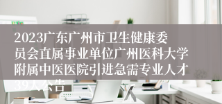 2023广东广州市卫生健康委员会直属事业单位广州医科大学附属中医医院引进急需专业人才39人公告