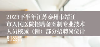 2023下半年江苏泰州市靖江市人民医院招聘备案制专业技术人员核减（销）部分招聘岗位计划公告