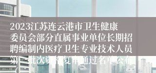 2023江苏连云港市卫生健康委员会部分直属事业单位长期招聘编制内医疗卫生专业技术人员第一批次资格复审通过名单公布（二）