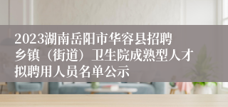 2023湖南岳阳市华容县招聘乡镇（街道）卫生院成熟型人才拟聘用人员名单公示