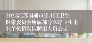 2023江苏南通市崇川区卫生健康委员会所属部分医疗卫生事业单位招聘拟聘用人员公示