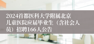 2024首都医科大学附属北京儿童医院应届毕业生（含社会人员）招聘166人公告