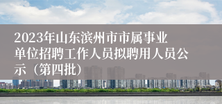 2023年山东滨州市市属事业单位招聘工作人员拟聘用人员公示（第四批）