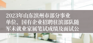 2023年山东滨州市部分事业单位、国有企业招聘驻滨部队随军未就业家属笔试成绩及面试公告