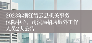 2023年浙江缙云县机关事务保障中心、司法局招聘编外工作人员2人公告