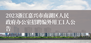 2023浙江嘉兴市南湖区人民政府办公室招聘编外用工1人公告