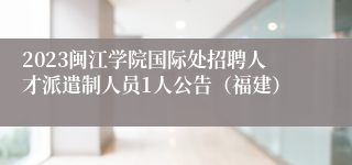 2023闽江学院国际处招聘人才派遣制人员1人公告（福建）