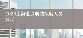 2023上海港引航站拟聘人员公示