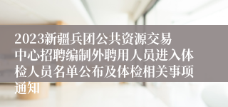 2023新疆兵团公共资源交易中心招聘编制外聘用人员进入体检人员名单公布及体检相关事项通知