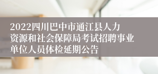 2022四川巴中市通江县人力资源和社会保障局考试招聘事业单位人员体检延期公告