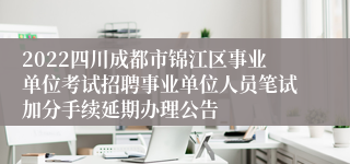 2022四川成都市锦江区事业单位考试招聘事业单位人员笔试加分手续延期办理公告