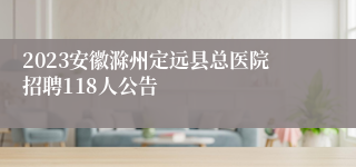 2023安徽滁州定远县总医院招聘118人公告