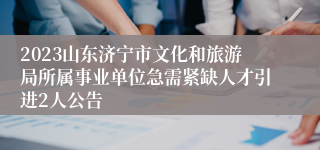 2023山东济宁市文化和旅游局所属事业单位急需紧缺人才引进2人公告