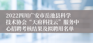 2022四川广安市岳池县科学技术协会“天府科技云”服务中心招聘考核结果及拟聘用名单