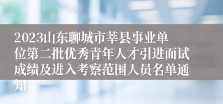 2023山东聊城市莘县事业单位第二批优秀青年人才引进面试成绩及进入考察范围人员名单通知