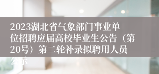 2023湖北省气象部门事业单位招聘应届高校毕业生公告（第20号）第二轮补录拟聘用人员公示