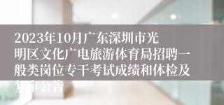 2023年10月广东深圳市光明区文化广电旅游体育局招聘一般类岗位专干考试成绩和体检及复审公告