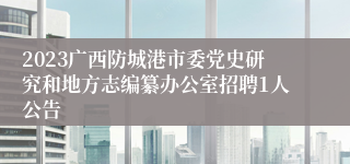 2023广西防城港市委党史研究和地方志编纂办公室招聘1人公告