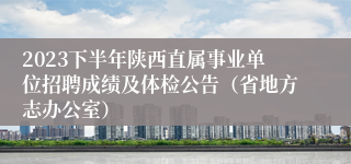 2023下半年陕西直属事业单位招聘成绩及体检公告（省地方志办公室）