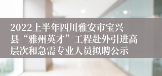 2022上半年四川雅安市宝兴县“雅州英才”工程赴外引进高层次和急需专业人员拟聘公示