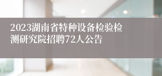 2023湖南省特种设备检验检测研究院招聘72人公告