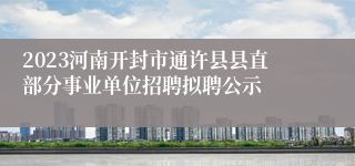 2023河南开封市通许县县直部分事业单位招聘拟聘公示