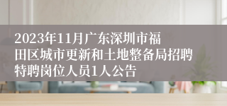 2023年11月广东深圳市福田区城市更新和土地整备局招聘特聘岗位人员1人公告