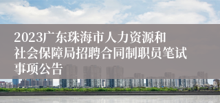 2023广东珠海市人力资源和社会保障局招聘合同制职员笔试事项公告