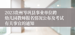 2023贵州岑巩县事业单位聘幼儿园教师报名情况公布及考试有关事宜的通知