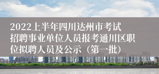 2022上半年四川达州市考试招聘事业单位人员报考通川区职位拟聘人员及公示（第一批）