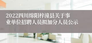 2022四川绵阳梓潼县关于事业单位招聘人员拟加分人员公示